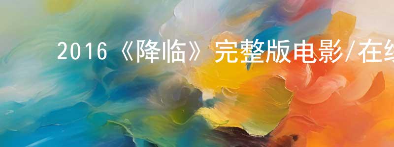 陈敦科的动漫综艺大全,2016《降临》完整版电影/在线观看/百度云-美剧天堂